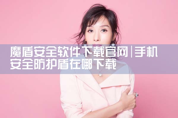 魔盾安全软件下载官网